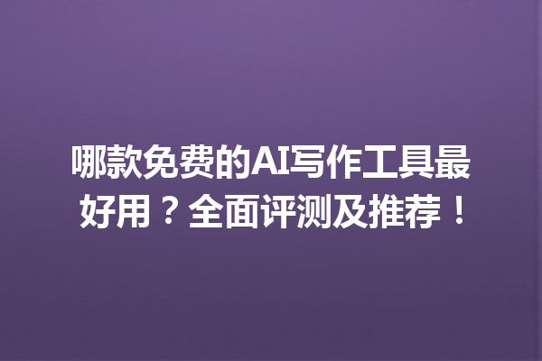 哪款免费的 AI 写作工具最好用?全面评测及推荐! 哪款免费的 AI 写作工具最好用?全面评测及推荐!