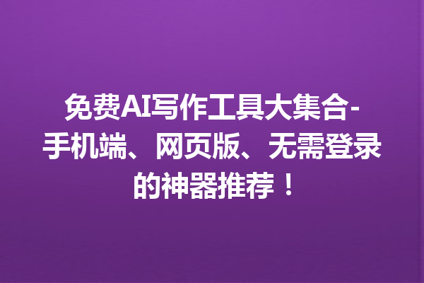 免费 AI 写作工具大集合 - 手机端、网页版、无需登录的神器推荐! 免费 AI 写作工具大集合 - 手机端、网页版、无需登录的神器推荐!