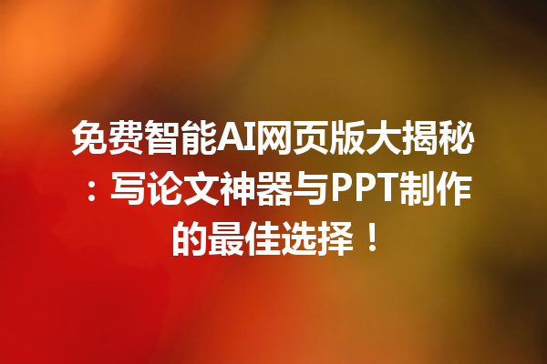 免费智能 AI 网页版大揭秘：写论文神器与 PPT 制作的最佳选择！
