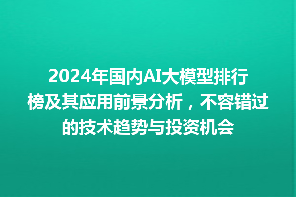 2024 年国内 AI 大模型排行榜及其应用前景分析,不容错过的技术趋势与投资机会 2024 年国内 AI 大模型排行榜及其应用前景分析,不容错过的技术趋势与投资机会