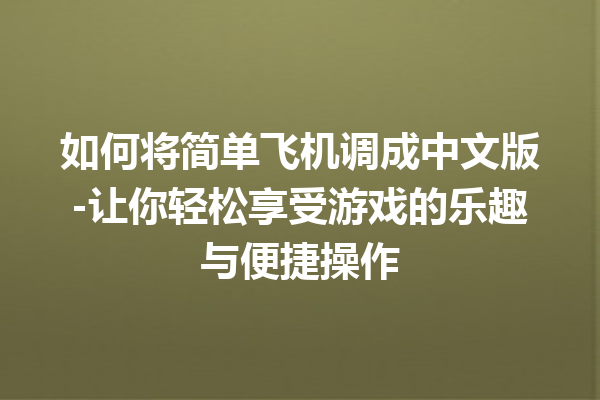 如何将简单飞机调成中文版 - 让你轻松享受游戏的乐趣与便捷操作 如何将简单飞机调成中文版 - 让你轻松享受游戏的乐趣与便捷操作