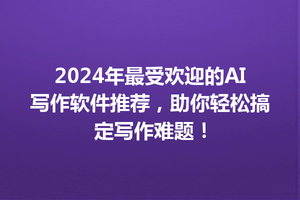 2024 年最受欢迎的 AI 写作软件推荐,助你轻松搞定写作难题! 2024 年最受欢迎的 AI 写作软件推荐,助你轻松搞定写作难题!