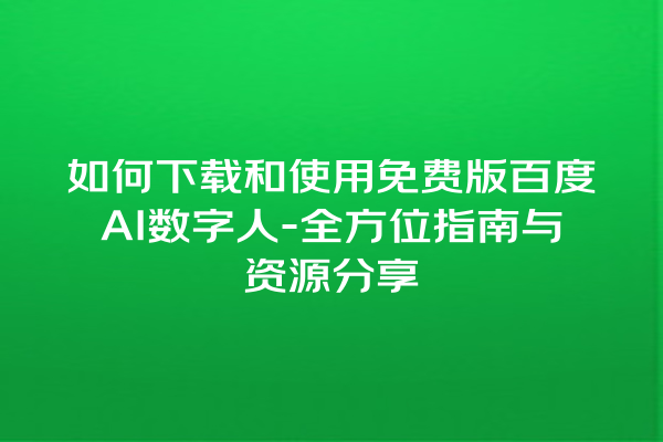 如何下载和使用免费版百度 AI 数字人 - 全方位指南与资源分享 如何下载和使用免费版百度 AI 数字人 - 全方位指南与资源分享