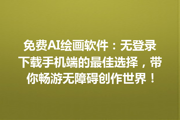 免费 AI 绘画软件:无登录下载手机端的最佳选择,带你畅游无障碍创作世界! 免费 AI 绘画软件:无登录下载手机端的最佳选择,带你畅游无障碍创作世界!