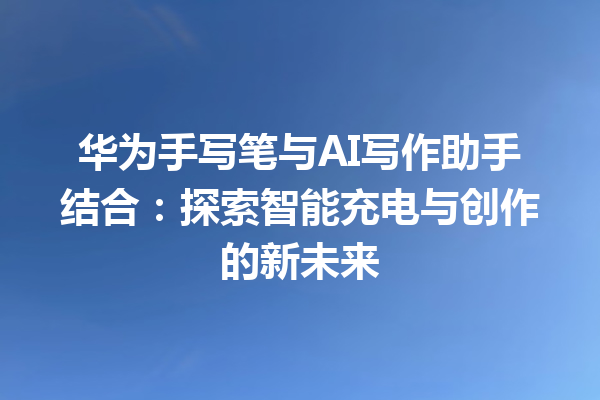 华为手写笔与 AI 写作助手结合:探索智能充电与创作的新未来 华为手写笔与 AI 写作助手结合:探索智能充电与创作的新未来