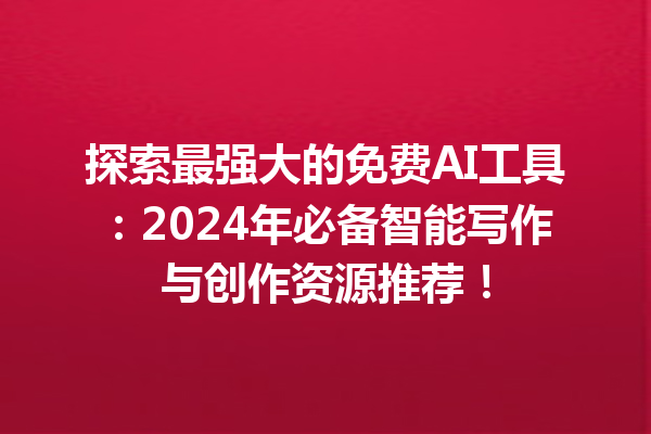 探索最强大的免费 AI 工具：2024 年必备智能写作与创作资源推荐！