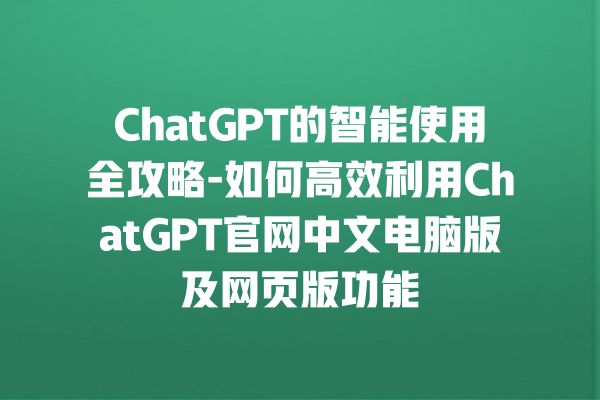 ChatGPT 的智能使用全攻略 - 如何高效利用 ChatGPT 官网中文电脑版及网页版功能 ChatGPT 的智能使用全攻略 - 如何高效利用 ChatGPT 官网中文电脑版及网页版功能