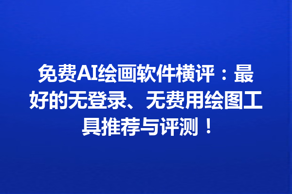 免费 AI 绘画软件横评:最好的无登录、无费用绘图工具推荐与评测! 免费 AI 绘画软件横评:最好的无登录、无费用绘图工具推荐与评测!