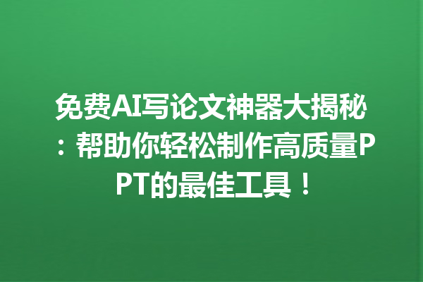 免费 AI 写论文神器大揭秘：帮助你轻松制作高质量 PPT 的最佳工具！