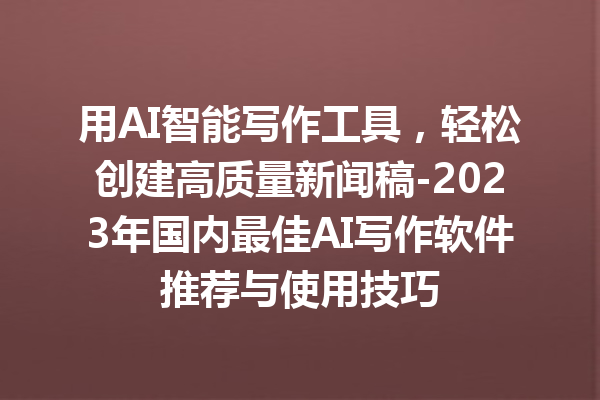 用 AI 智能写作工具,轻松创建高质量新闻稿 -2023 年国内最佳 AI 写作软件推荐与使用技巧 用 AI 智能写作工具,轻松创建高质量新闻稿 -2023 年国内最佳 AI 写作软件推荐与使用技巧