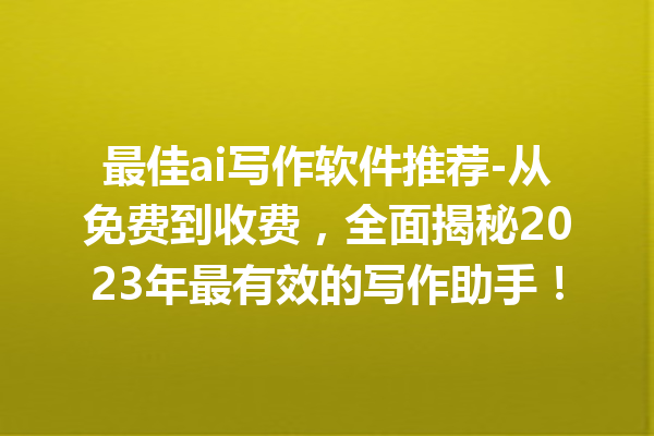 最佳 ai 写作软件推荐 - 从免费到收费,全面揭秘 2023 年最有效的写作助手! 最佳 ai 写作软件推荐 - 从免费到收费,全面揭秘 2023 年最有效的写作助手!