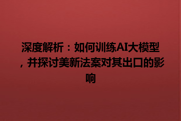 深度解析:如何训练 AI 大模型,并探讨美新法案对其出口的影响 深度解析:如何训练 AI 大模型,并探讨美新法案对其出口的影响