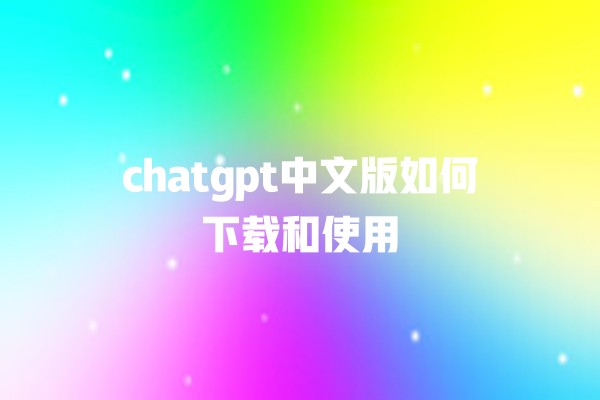 chatgpt 中文版如何下载和使用 chatgpt 中文版如何下载和使用