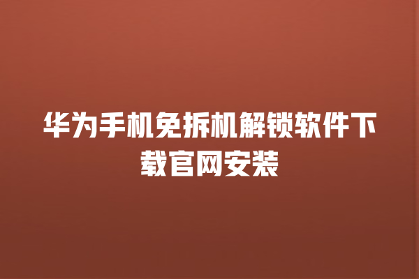 华为手机免拆机解锁软件下载官网安装