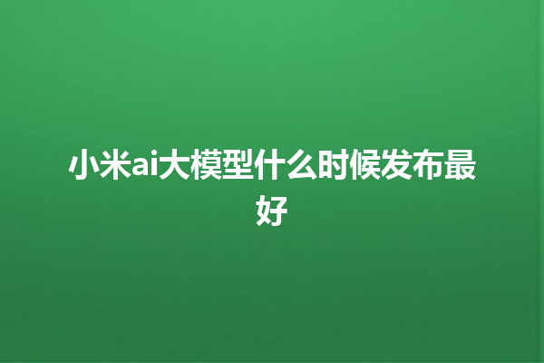 小米 ai 大模型什么时候发布最好 小米 ai 大模型什么时候发布最好