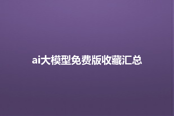 ai 大模型免费版收藏汇总 ai 大模型免费版收藏汇总