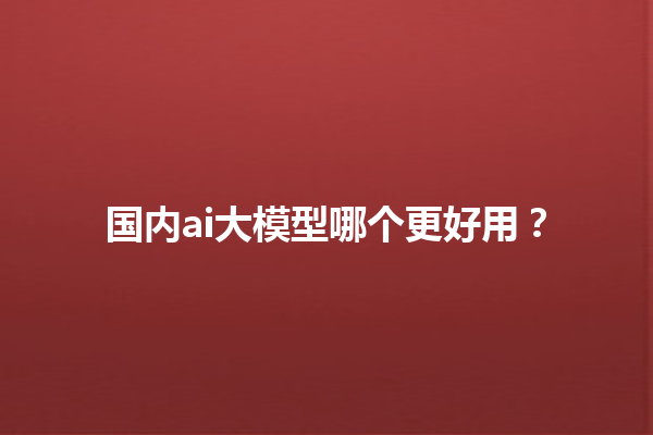 国内 ai 大模型哪个更好用？