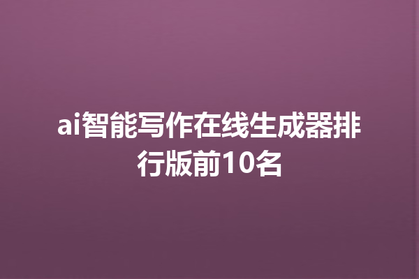 ai 智能写作在线生成器排行版前 10 名