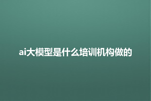 ai 大模型是什么培训机构做的