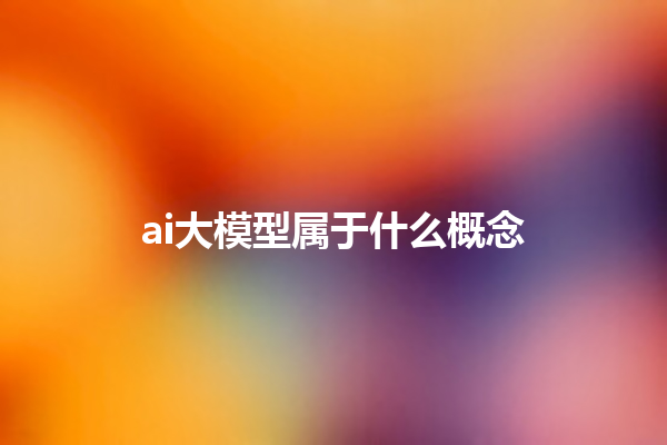 ai 大模型属于什么概念 ai 大模型属于什么概念