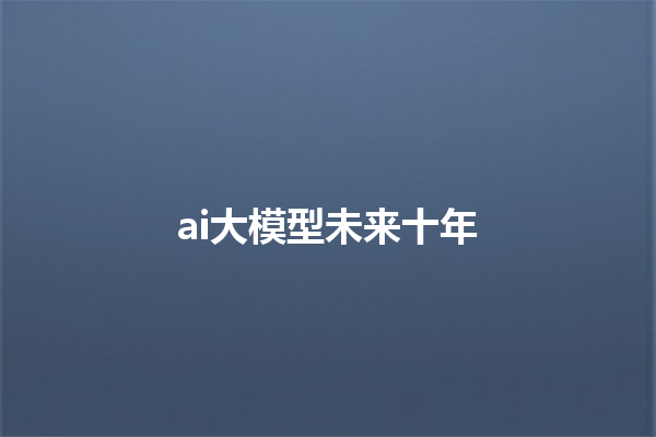 ai 大模型未来十年 ai 大模型未来十年