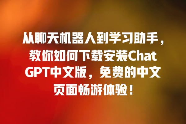 从聊天机器人到学习助手,教你如何下载安装 ChatGPT 中文版,免费的中文页面畅游体验! 从聊天机器人到学习助手,教你如何下载安装 ChatGPT 中文版,免费的中文页面畅游体验!
