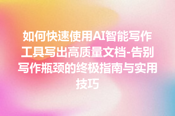 如何快速使用 AI 智能写作工具写出高质量文档 - 告别写作瓶颈的终极指南与实用技巧 如何快速使用 AI 智能写作工具写出高质量文档 - 告别写作瓶颈的终极指南与实用技巧