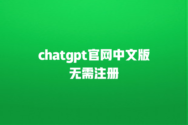 chatgpt 官网中文版无需注册 chatgpt 官网中文版无需注册