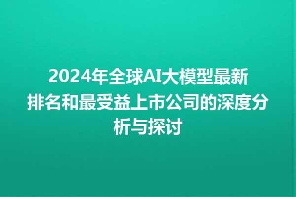 2024 年全球 AI 大模型最新排名和最受益上市公司的深度分析与探讨 2024 年全球 AI 大模型最新排名和最受益上市公司的深度分析与探讨