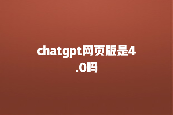 chatgpt 网页版是 4.0 吗 chatgpt 网页版是 4.0 吗