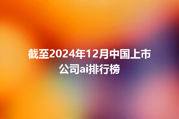 截至 2024 年 12 月中国上市公司 ai 排行榜 截至 2024 年 12 月中国上市公司 ai 排行榜