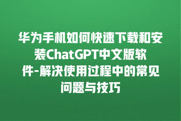 华为手机如何快速下载和安装 ChatGPT 中文版软件 - 解决使用过程中的常见问题与技巧 华为手机如何快速下载和安装 ChatGPT 中文版软件 - 解决使用过程中的常见问题与技巧