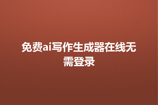 免费 ai 写作生成器在线无需登录 免费 ai 写作生成器在线无需登录
