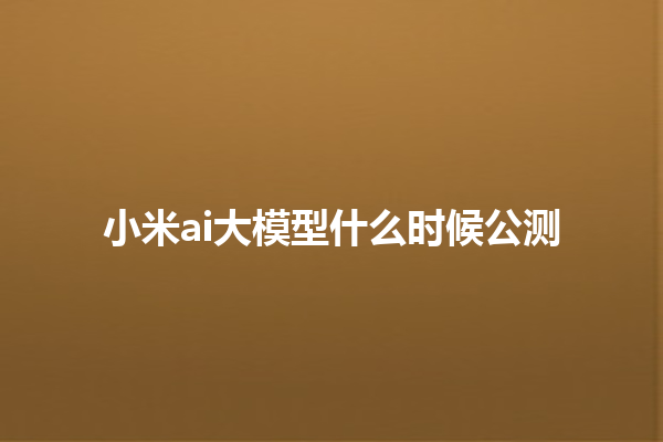 小米 ai 大模型什么时候公测 小米 ai 大模型什么时候公测