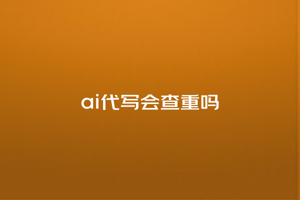 ai 代写会查重吗 ai 代写会查重吗