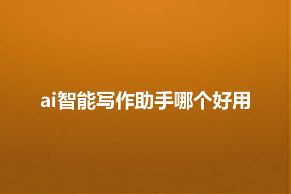 ai 智能写作助手哪个好用 ai 智能写作助手哪个好用