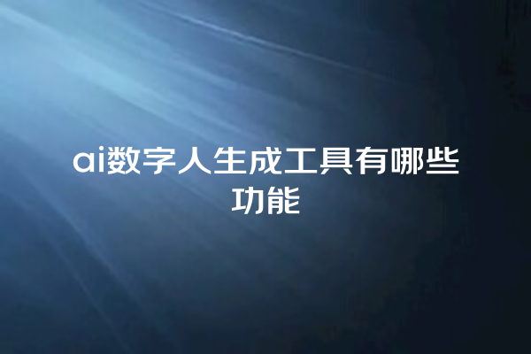 ai 数字人生成工具有哪些功能 ai 数字人生成工具有哪些功能