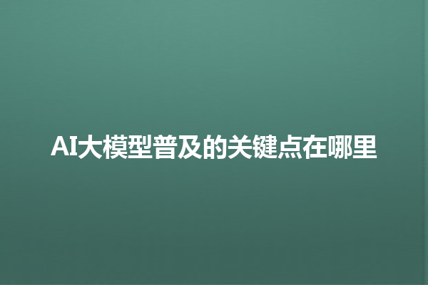 AI 大模型普及的关键点在哪里 AI 大模型普及的关键点在哪里