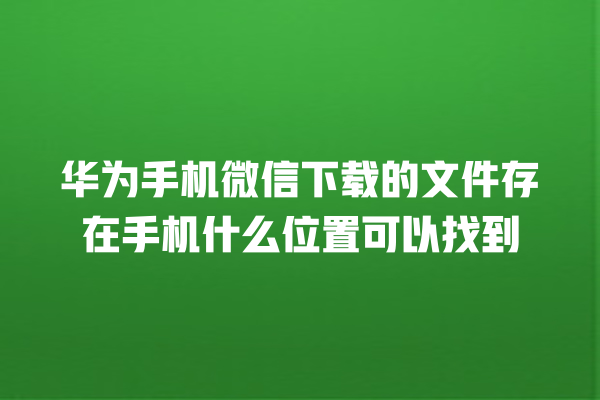 华为手机微信下载的文件存在手机什么位置可以找到 华为手机微信下载的文件存在手机什么位置可以找到