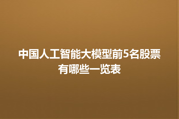 中国人工智能大模型前 5 名股票有哪些一览表