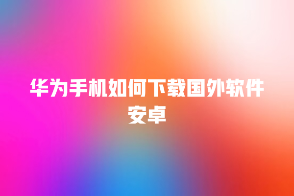 华为手机如何下载国外软件安卓