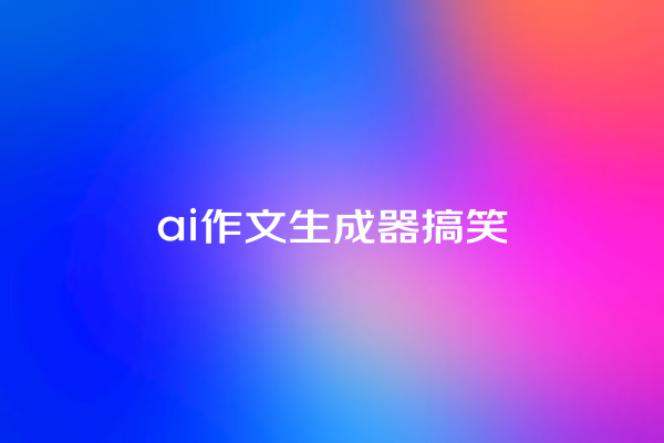 ai 作文生成器搞笑 ai 作文生成器搞笑