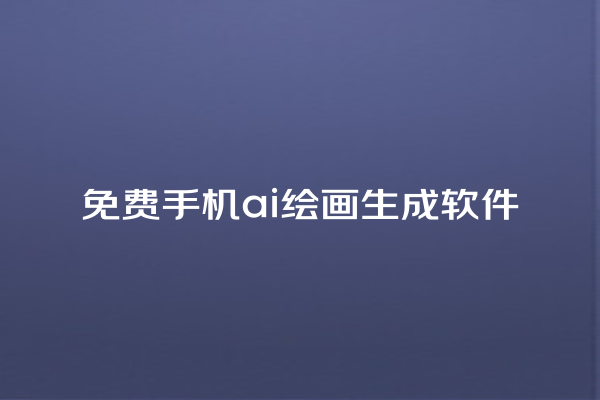 免费手机 ai 绘画生成软件 免费手机 ai 绘画生成软件