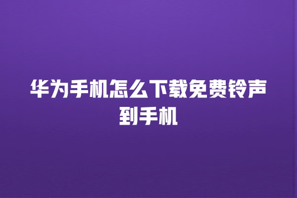 华为手机怎么下载免费铃声到手机 华为手机怎么下载免费铃声到手机