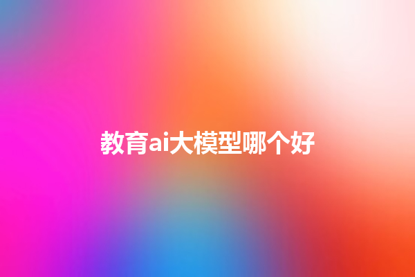 教育 ai 大模型哪个好 教育 ai 大模型哪个好