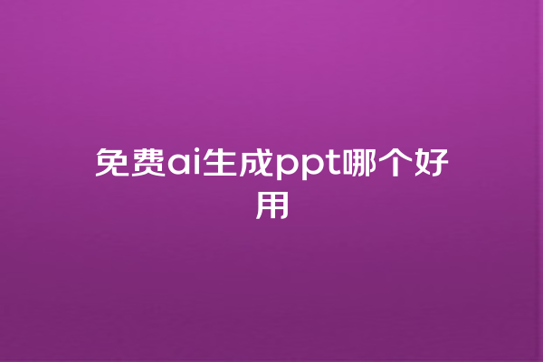 免费 ai 生成 ppt 哪个好用 免费 ai 生成 ppt 哪个好用