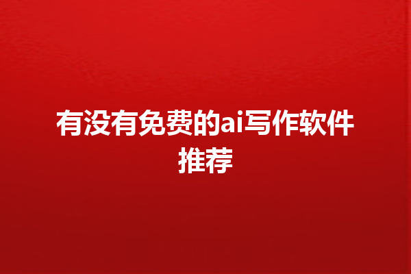 有没有免费的 ai 写作软件推荐 有没有免费的 ai 写作软件推荐