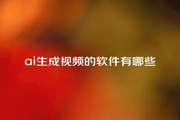 ai 生成视频的软件有哪些 ai 生成视频的软件有哪些