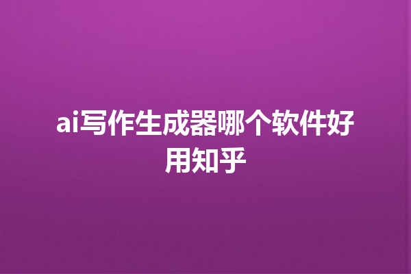 ai 写作生成器哪个软件好用知乎