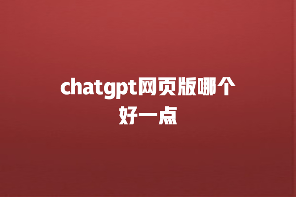 chatgpt 网页版哪个好一点 chatgpt 网页版哪个好一点